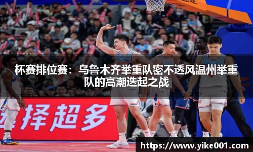 杯赛排位赛：乌鲁木齐举重队密不透风温州举重队的高潮迭起之战