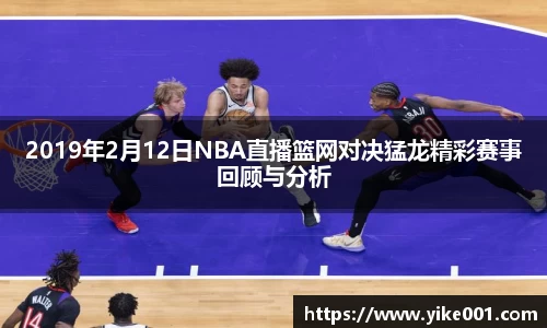 2019年2月12日NBA直播篮网对决猛龙精彩赛事回顾与分析